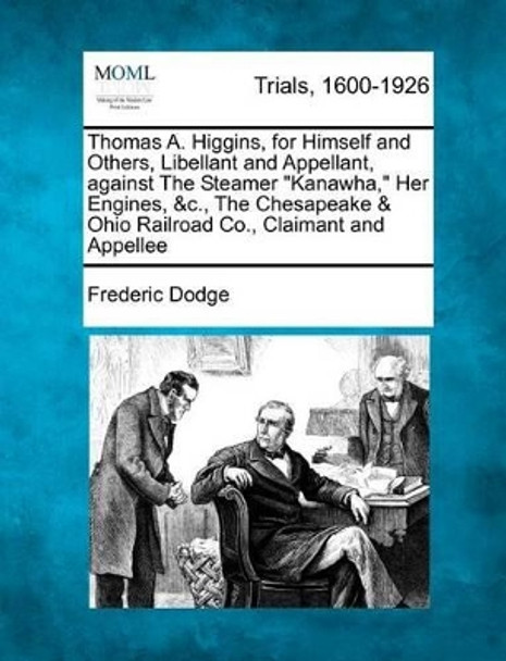 Thomas A. Higgins, for Himself and Others, Libellant and Appellant, Against the Steamer Kanawha, Her Engines, &c., the Chesapeake & Ohio Railroad Co., Claimant and Appellee by Frederic Dodge 9781275307629