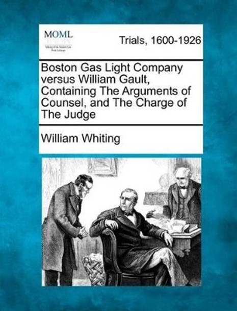 Boston Gas Light Company Versus William Gault, Containing the Arguments of Counsel, and the Charge of the Judge by Dr William Whiting 9781275308527