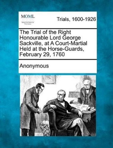 The Trial of the Right Honourable Lord George Sackville, at a Court-Martial Held at the Horse-Guards, February 29, 1760 by Anonymous 9781275308879