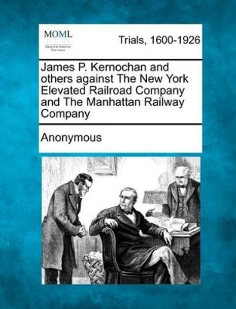 James P. Kernochan and Others Against the New York Elevated Railroad Company and the Manhattan Railway Company by Anonymous 9781275310216
