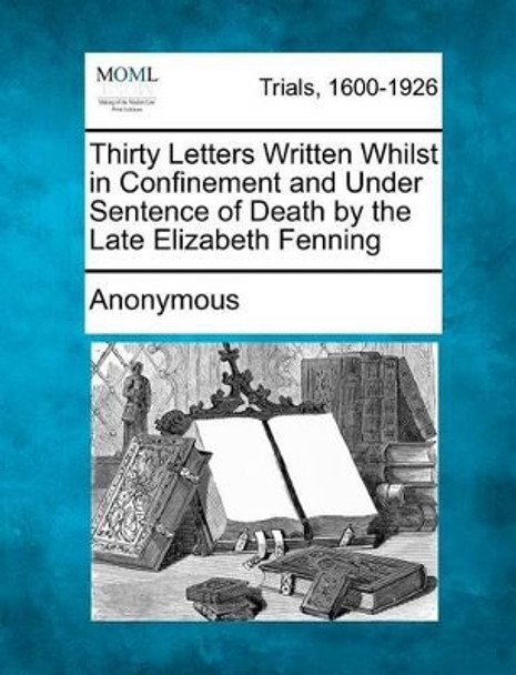 Thirty Letters Written Whilst in Confinement and Under Sentence of Death by the Late Elizabeth Fenning by Anonymous 9781275486201