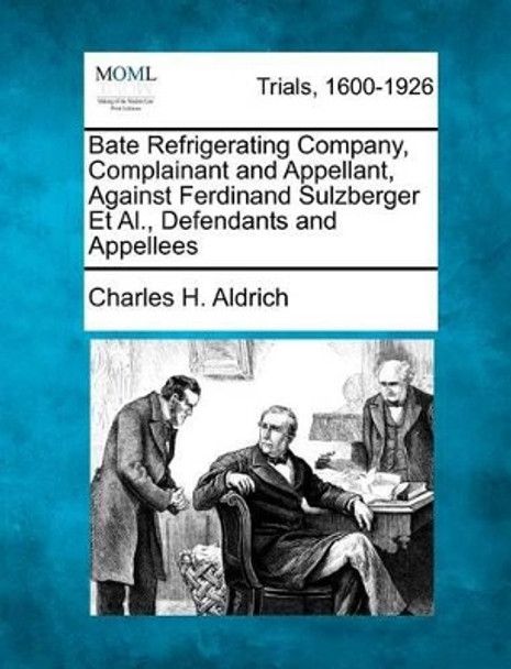 Bate Refrigerating Company, Complainant and Appellant, Against Ferdinand Sulzberger Et Al., Defendants and Appellees by Charles H Aldrich 9781275491076