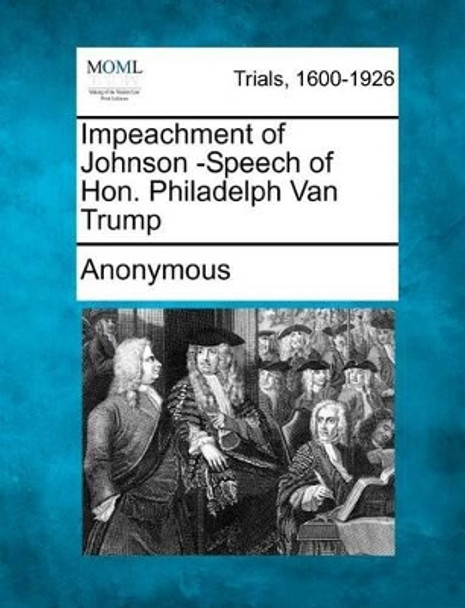 Impeachment of Johnson -Speech of Hon. Philadelph Van Trump by Anonymous 9781275493223