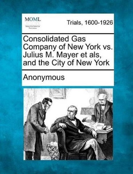 Consolidated Gas Company of New York vs. Julius M. Mayer Et ALS, and the City of New York by Anonymous 9781275492813