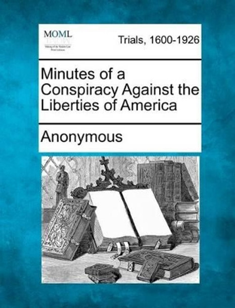 Minutes of a Conspiracy Against the Liberties of America by Anonymous 9781275499751