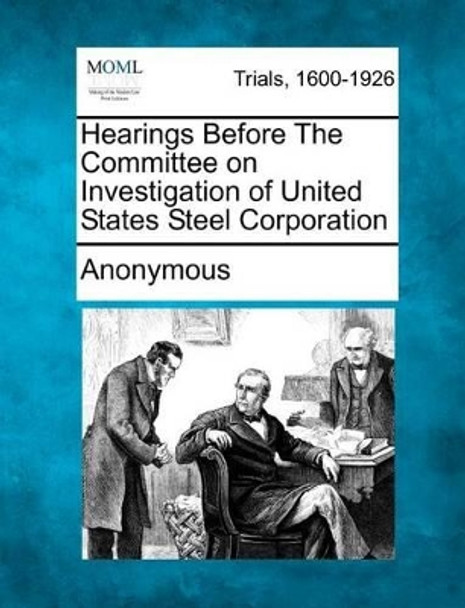 Hearings Before the Committee on Investigation of United States Steel Corporation by Anonymous 9781275528581