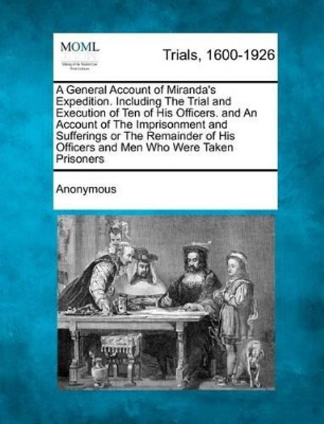 A General Account of Miranda's Expedition. Including the Trial and Execution of Ten of His Officers. and an Account of the Imprisonment and Sufferin by Anonymous 9781275552173