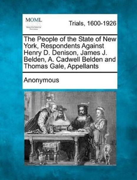 The People of the State of New York, Respondents Against Henry D. Denison, James J. Belden, A. Cadwell Belden and Thomas Gale, Appellants by Anonymous 9781275560307