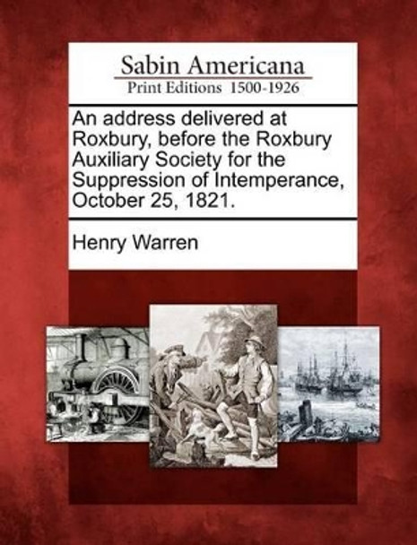 An Address Delivered at Roxbury, Before the Roxbury Auxiliary Society for the Suppression of Intemperance, October 25, 1821. by Henry Warren 9781275601185