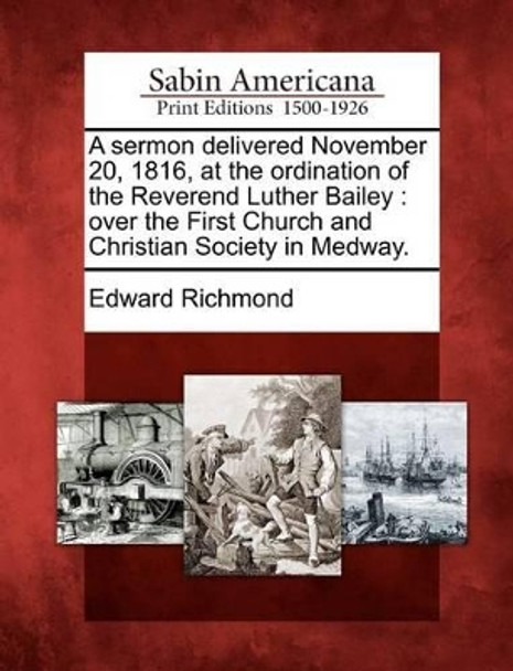 A Sermon Delivered November 20, 1816, at the Ordination of the Reverend Luther Bailey: Over the First Church and Christian Society in Medway. by Edward Richmond 9781275612648