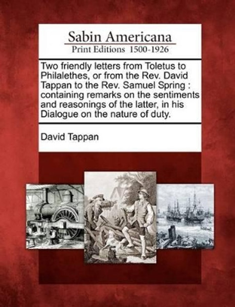 Two Friendly Letters from Toletus to Philalethes, or from the REV. David Tappan to the REV. Samuel Spring: Containing Remarks on the Sentiments and Reasonings of the Latter, in His Dialogue on the Nature of Duty. by David Tappan 9781275612488