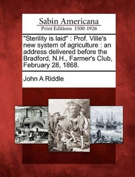 Sterility Is Laid: Prof. Ville's New System of Agriculture: An Address Delivered Before the Bradford, N.H., Farmer's Club, February 28, 1868. by John A Riddle 9781275613577