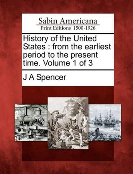 History of the United States: From the Earliest Period to the Present Time. Volume 1 of 3 by Jesse Ames Spencer 9781275626584