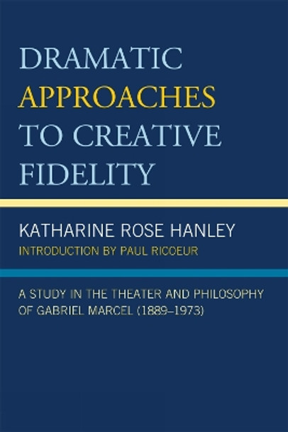Dramatic Approaches to Creative Fidelity: A Study in the Theater and Philosophy of Gabriel Marcel (1889-1973) by Katharine Rose Hanley 9780761853671