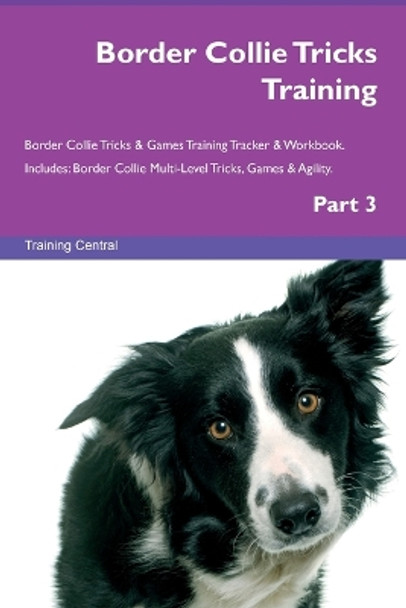 Border Collie Tricks Training Border Collie Tricks & Games Training Tracker & Workbook. Includes: Border Collie Multi-Level Tricks, Games & Agility. Part 3 by Training Central 9781395863913