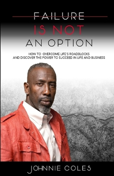 Failure Is Not An Option: How to Overcome Life's Roadblocks and Discover the Power to Succeed in Life and Business by Johnnie Coles 9781387949977