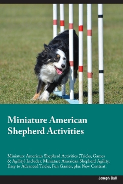 Miniature American Shepherd Activities Miniature American Shepherd Activities (Tricks, Games & Agility) Includes: Miniature American Shepherd Agility, Easy to Advanced Tricks, Fun Games, plus New Content by Joseph Ball 9781395861094