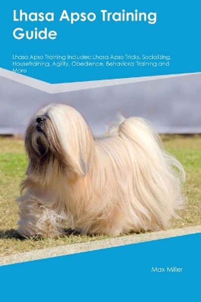 Lhasa Apso Training Guide Lhasa Apso Training Includes: Lhasa Apso Tricks, Socializing, Housetraining, Agility, Obedience, Behavioral Training, and More by Max Miller 9781395864507