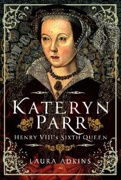 Katheryn Parr: Henry VIII's Sixth Queen by Laura Adkins 9781399082853