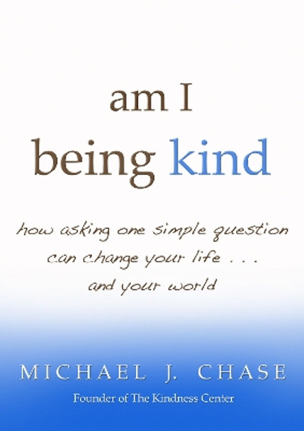 Am I Being Kind? How Asking One Simple Question Can Change Your Life andYour World by Michael J. Chase 9781401931209