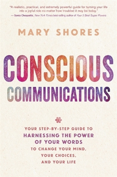 Conscious Communications: Your Step-by-Step Guide to Harnessing the Power of Your Words to Change Your Mind, Your Choices, and Your Life by Mary Shores 9781401952136