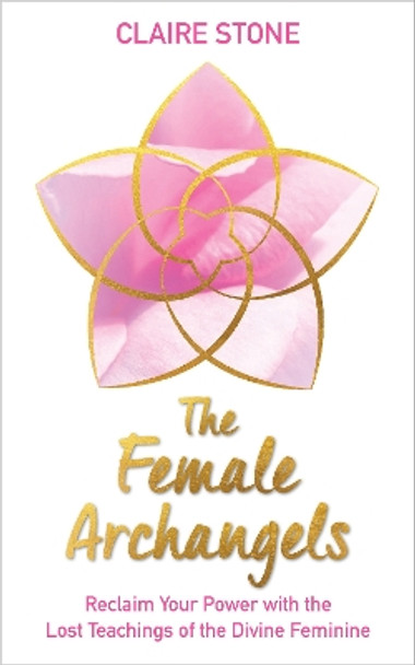 The Female Archangels: Reclaim Your Power with the Lost Teachings of the Divine Feminine by Claire Stone 9781401960834