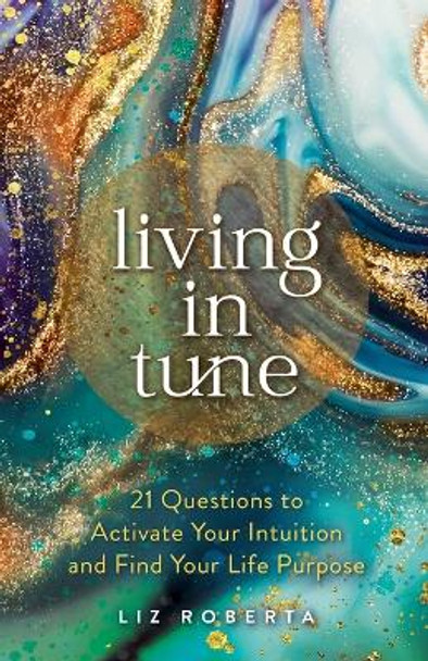 Living in Tune: 21 Questions to Activate Your Intuition and Find Your Life Purpose by Liz Roberta 9781401963651