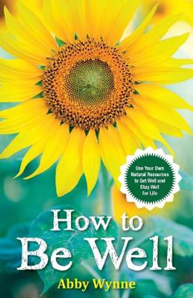 How to Be Well: Use Your Own Natural Resources to Get Well and Stay Well for Life by Abby Wynne 9781401968434