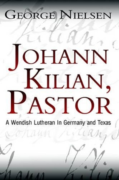 Johann Kilian, Pastor: A Wendish Lutheran in Germany and Texas by George Nielsen 9781403379900