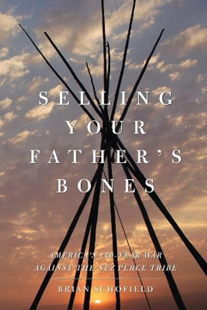 Selling Your Father's Bones: America's 140-Year War Against the Nez Perce Tribe by Brian Schofield 9781416539940