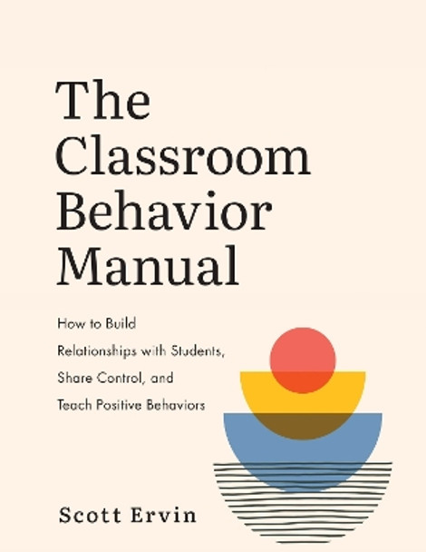 The Classroom Behavior Manual: How to Build Relationships with Students, Share Control, and Teach Positive Behaviors by Scott Ervin 9781416630784