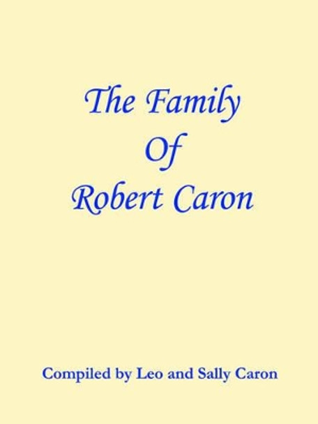 The Family of Robert Caron by Compiled By Leo and Sally Caron 9781420842531