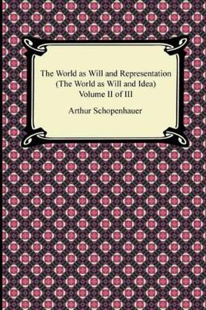 The World as Will and Representation (the World as Will and Idea), Volume II of III by Arthur Schopenhauer 9781420946536