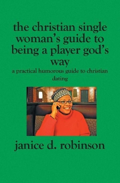 The Christian Single Woman's Guide to Being a Player God's Way: A Practical Humorous Guide To Christian Dating by Janice D Robinson 9781419603020