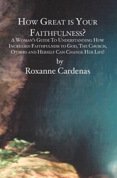 How Great is Your Faithfulness?: A Woman's Guide To Understanding How Increased Faithfulness to God, The Church, Others and Herself Can Change Her Life! by Roxanne Cardenas 9781419617966