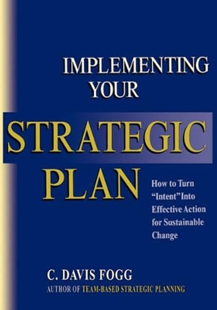 Implementing Your Strategic Plan: How to Turn &quot;Intent&quot; Into Effective Action for Sustainable Change by C Davis Fogg 9781419645617