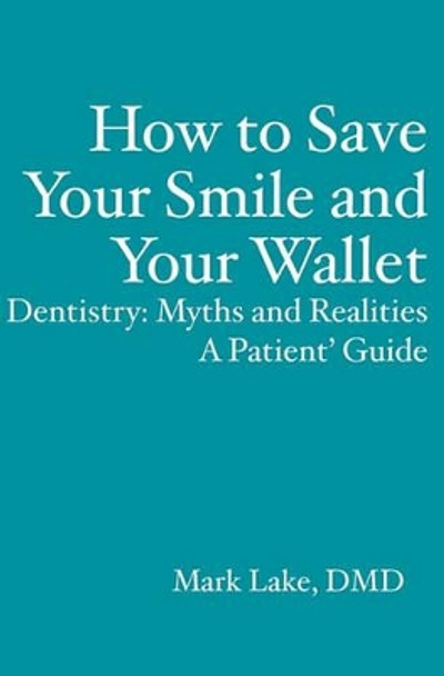 How to Save Your Smile and Your Wallet: Dentistry: Myths and Realities, A Patient' Guide by Mark Lake 9781419653278