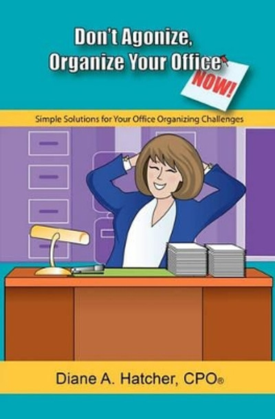 Don't Agonize, Organize Your Office Now!: Simple Solutions for Your Office Organizing Challenges by Diane A Hatcher 9781419658662