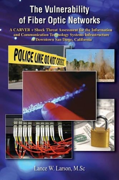 The Vulnerability of Fiber Optic Networks: A CARVER + Shock Threat Assessment for the Information and Communication Technology Systems Infrastructure of Downtown San Diego, California by Lance Larson 9781419658969