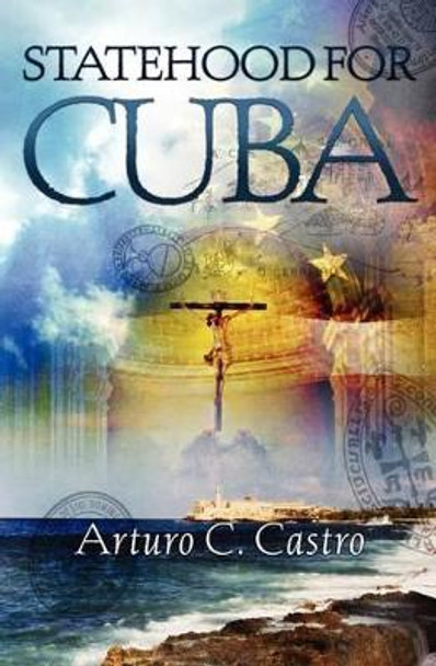 Statehood for Cuba: Tales of Cuba Along El Camino de Santiago by Arturo C Castro 9781419674815