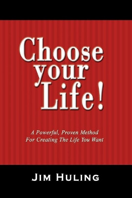 Choose Your Life!: A Powerful, Proven Method for Creating the Life You Want by Jim Huling 9781419676550