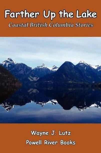 Farther Up the Lake: Coastal British Columbia Stories by Wayne J Lutz 9781419677328