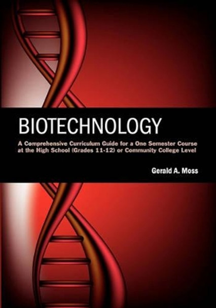 Biotechnology: A Comprehensive Curriculum Guide for a One Semester Course at the High School (grades 11-12) or Community College Level by Gerald A Moss 9781419683008