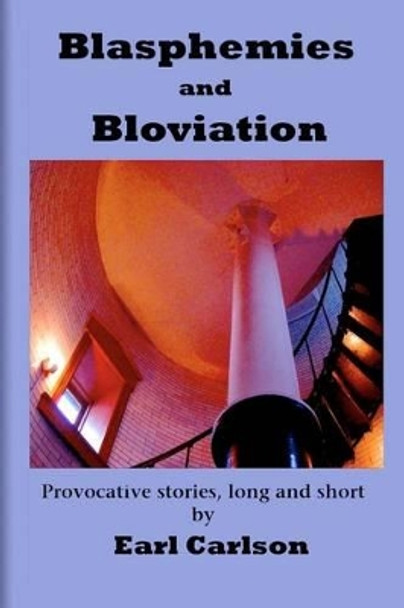 Blasphemies and Bloviation: Provocative Stories, Long and Short. by Earl L Carlson 9781419689765