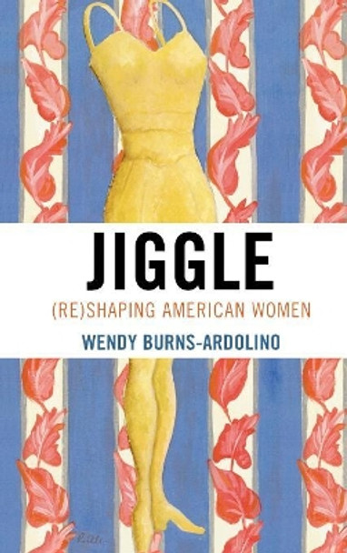 Jiggle: (Re)Shaping American Women by Wendy A. Burns-Ardolino 9780739112984