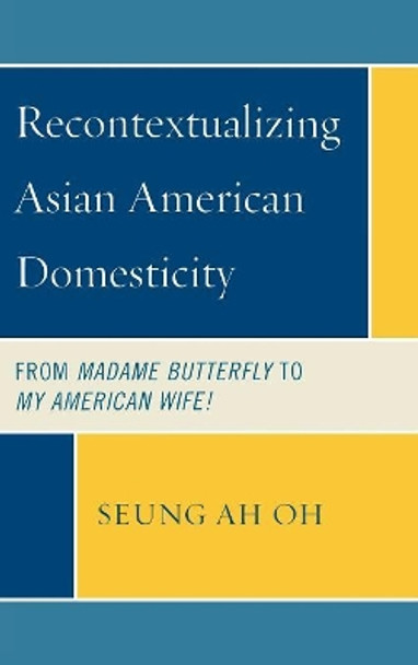 Recontextualizing Asian American Domesticity: From Madame Butterfly to My American Wife! by Seung Ah Oh 9780739122785