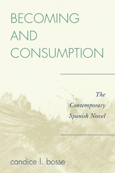 Becoming and Consumption: The Contemporary Spanish Novel by Candice L. Bosse 9780739116319