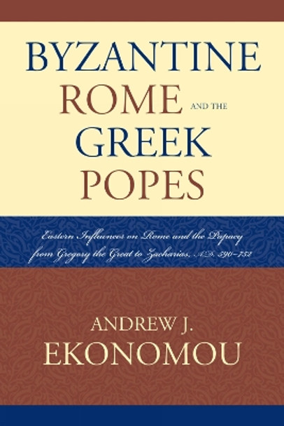 Byzantine Rome and the Greek Popes: Eastern Influences on Rome and the Papacy from Gregory the Great to Zacharias, A.D. 590-752 by Andrew J. Ekonomou 9780739119778