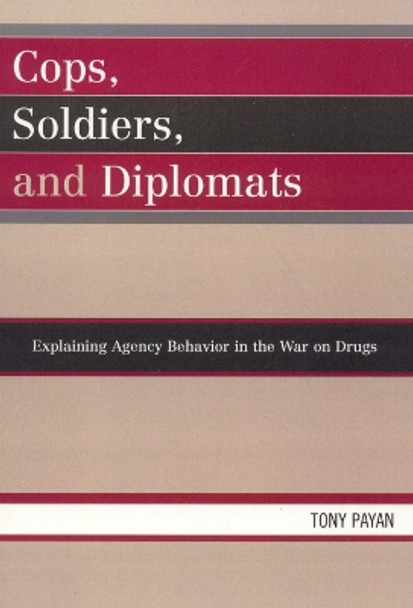 Cops, Soldiers, and Diplomats: Explaining Agency Behavior in the War on Drugs by Tony Payan 9780739120644