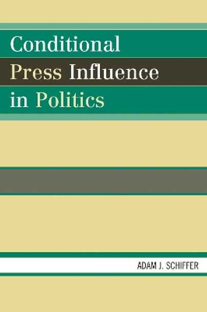 Conditional Press Influence in Politics by Adam Joseph Schiffer 9780739122105